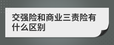 交強險和商業(yè)三責險有什么區(qū)別