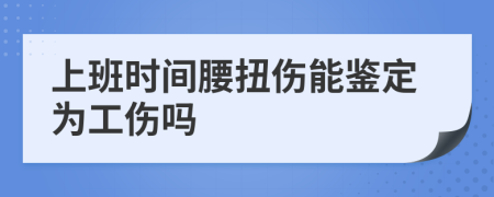 上班時(shí)間腰扭傷能鑒定為工傷嗎