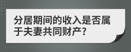 分居期間的收入是否屬于夫妻共同財(cái)產(chǎn)?