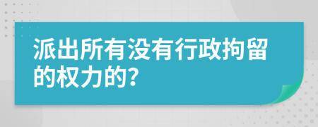 派出所有沒有行政拘留的權(quán)力的？