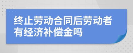 終止勞動(dòng)合同后勞動(dòng)者有經(jīng)濟(jì)補(bǔ)償金嗎
