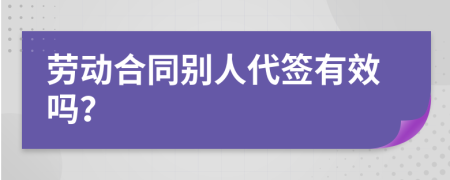 勞動合同別人代簽有效嗎？