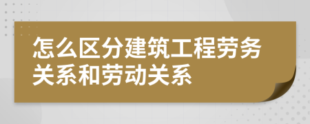 怎么區(qū)分建筑工程勞務(wù)關(guān)系和勞動(dòng)關(guān)系