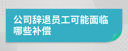 公司辭退員工可能面臨哪些補(bǔ)償