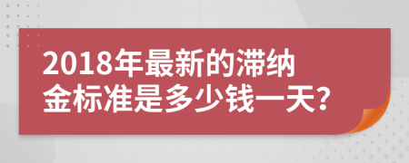 2018年最新的滯納金標(biāo)準(zhǔn)是多少錢一天？