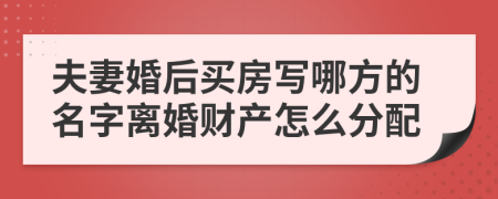 夫妻婚后買房寫哪方的名字離婚財(cái)產(chǎn)怎么分配