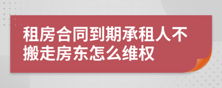 租房合同到期承租人不搬走房東怎么維權(quán)