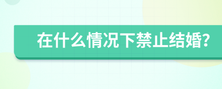 在什么情況下禁止結(jié)婚？