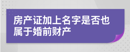 房產(chǎn)證加上名字是否也屬于婚前財產(chǎn)