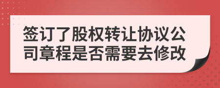 簽訂了股權(quán)轉(zhuǎn)讓協(xié)議公司章程是否需要去修改