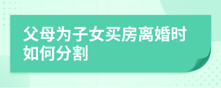 父母為子女買房離婚時如何分割