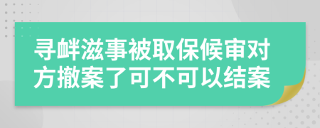 尋釁滋事被取保候?qū)弻Ψ匠钒噶丝刹豢梢越Y(jié)案