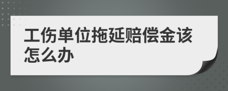 工傷單位拖延賠償金該怎么辦