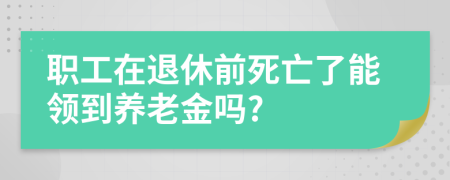 職工在退休前死亡了能領到養(yǎng)老金嗎?