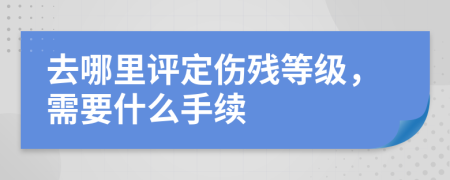 去哪里評(píng)定傷殘等級(jí)，需要什么手續(xù)