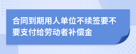 合同到期用人單位不續(xù)簽要不要支付給勞動(dòng)者補(bǔ)償金