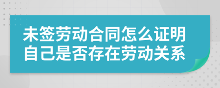 未簽勞動合同怎么證明自己是否存在勞動關(guān)系