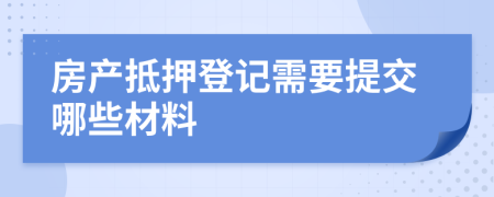 房產(chǎn)抵押登記需要提交哪些材料
