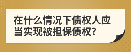 在什么情況下債權(quán)人應(yīng)當(dāng)實(shí)現(xiàn)被擔(dān)保債權(quán)？