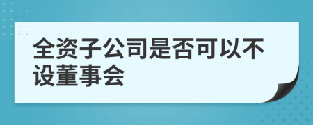 全資子公司是否可以不設董事會