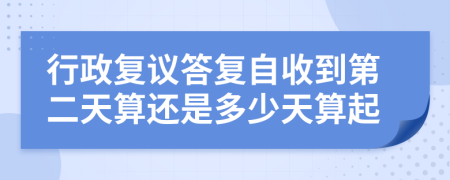 行政復(fù)議答復(fù)自收到第二天算還是多少天算起