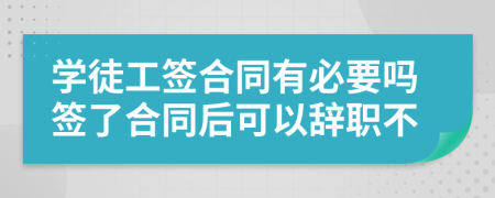 學徒工簽合同有必要嗎簽了合同后可以辭職不