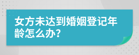 女方未達到婚姻登記年齡怎么辦？