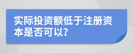 實際投資額低于注冊資本是否可以？