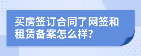 買房簽訂合同了網(wǎng)簽和租賃備案怎么樣？