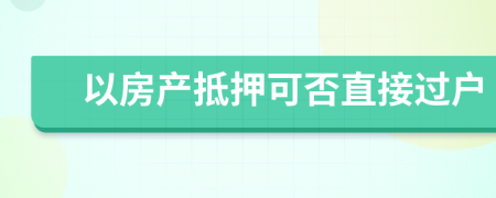 以房產(chǎn)抵押可否直接過(guò)戶