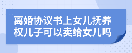 離婚協(xié)議書上女兒撫養(yǎng)權(quán)兒子可以賣給女兒嗎