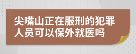尖嘴山正在服刑的犯罪人員可以保外就醫(yī)嗎