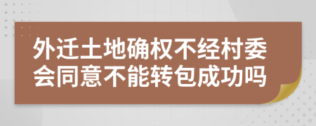 外遷土地確權不經(jīng)村委會同意不能轉(zhuǎn)包成功嗎