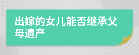 出嫁的女兒能否繼承父母遺產(chǎn)