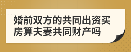 婚前雙方的共同出資買房算夫妻共同財(cái)產(chǎn)嗎