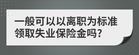 一般可以以離職為標準領(lǐng)取失業(yè)保險金嗎?