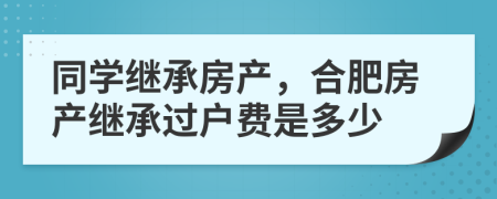 同學(xué)繼承房產(chǎn)，合肥房產(chǎn)繼承過(guò)戶費(fèi)是多少