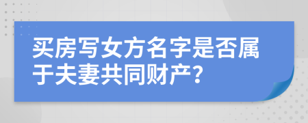 買房寫女方名字是否屬于夫妻共同財產(chǎn)？