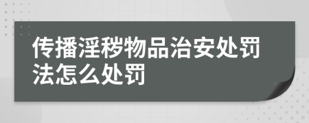 傳播淫穢物品治安處罰法怎么處罰