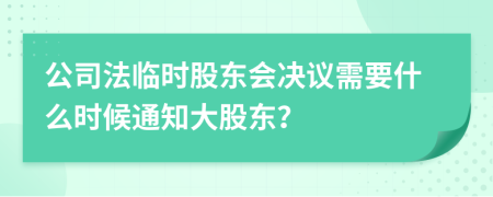 公司法臨時(shí)股東會(huì)決議需要什么時(shí)候通知大股東？