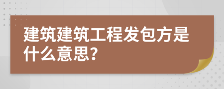 建筑建筑工程發(fā)包方是什么意思？
