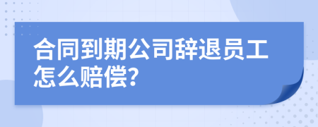 合同到期公司辭退員工怎么賠償？