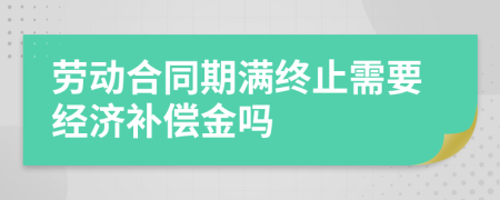 勞動(dòng)合同期滿終止需要經(jīng)濟(jì)補(bǔ)償金嗎