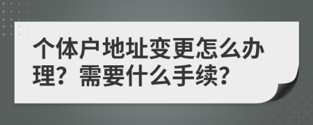 個體戶地址變更怎么辦理？需要什么手續(xù)？