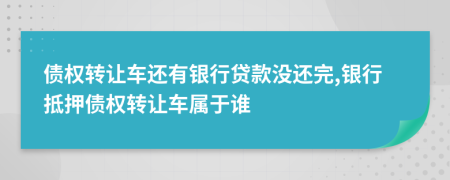 債權(quán)轉(zhuǎn)讓車還有銀行貸款沒還完,銀行抵押債權(quán)轉(zhuǎn)讓車屬于誰