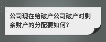 公司現(xiàn)在給破產(chǎn)公司破產(chǎn)對剩余財(cái)產(chǎn)的分配要如何？