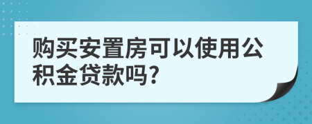 購買安置房可以使用公積金貸款嗎?