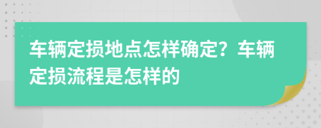 車輛定損地點(diǎn)怎樣確定？車輛定損流程是怎樣的