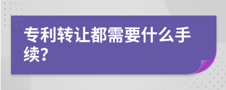 專利轉(zhuǎn)讓都需要什么手續(xù)？