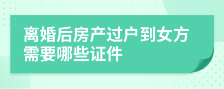 離婚后房產(chǎn)過戶到女方需要哪些證件